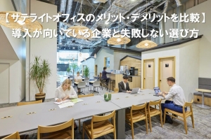 【サテライトオフィスのメリット・デメリットを比較】導入が向いている企業と失敗しない選び方